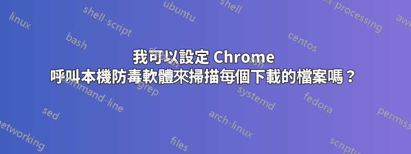 我可以設定 Chrome 呼叫本機防毒軟體來掃描每個下載的檔案嗎？