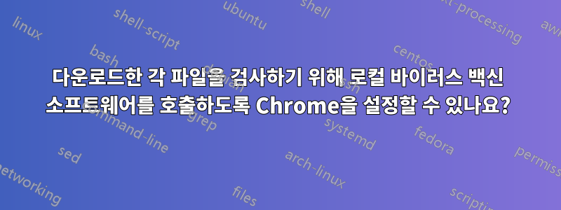 다운로드한 각 파일을 검사하기 위해 로컬 바이러스 백신 소프트웨어를 호출하도록 Chrome을 설정할 수 있나요?