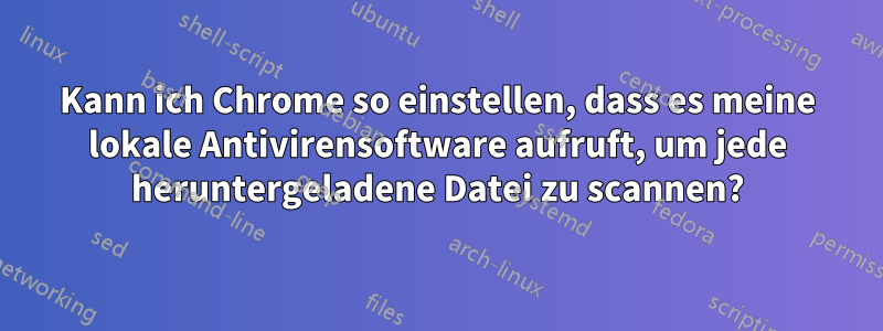 Kann ich Chrome so einstellen, dass es meine lokale Antivirensoftware aufruft, um jede heruntergeladene Datei zu scannen?