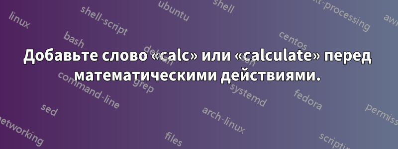 Добавьте слово «calc» или «calculate» перед математическими действиями.