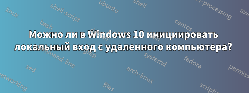 Можно ли в Windows 10 инициировать локальный вход с удаленного компьютера?