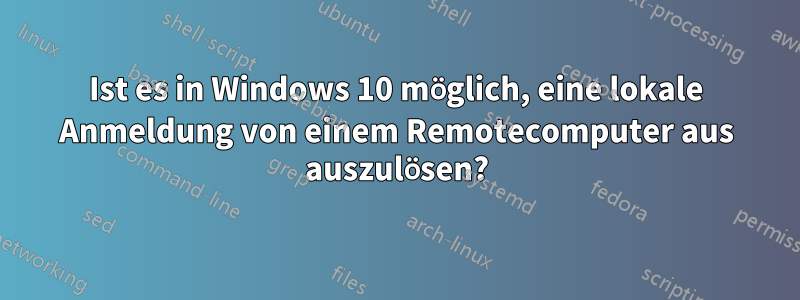 Ist es in Windows 10 möglich, eine lokale Anmeldung von einem Remotecomputer aus auszulösen?