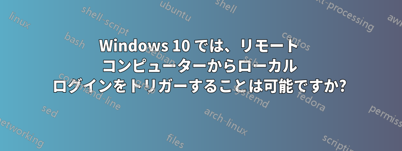 Windows 10 では、リモート コンピューターからローカル ログインをトリガーすることは可能ですか?