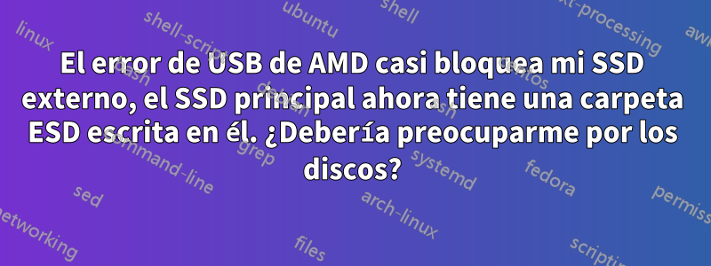 El error de USB de AMD casi bloquea mi SSD externo, el SSD principal ahora tiene una carpeta ESD escrita en él. ¿Debería preocuparme por los discos?