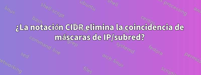 ¿La notación CIDR elimina la coincidencia de máscaras de IP/subred?