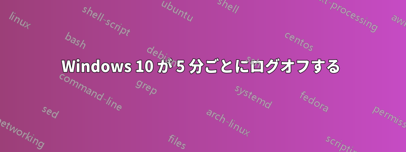 Windows 10 が 5 分ごとにログオフする