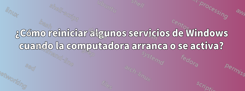 ¿Cómo reiniciar algunos servicios de Windows cuando la computadora arranca o se activa?