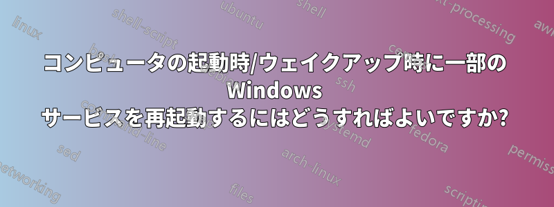 コンピュータの起動時/ウェイクアップ時に一部の Windows サービスを再起動するにはどうすればよいですか?