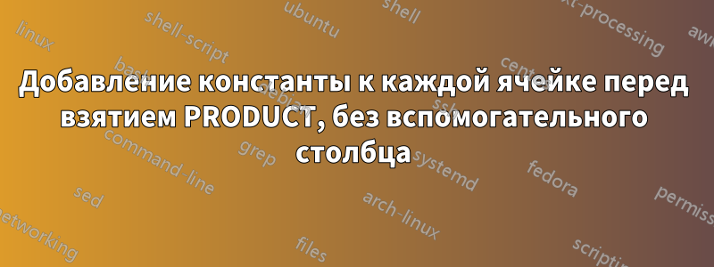 Добавление константы к каждой ячейке перед взятием PRODUCT, без вспомогательного столбца