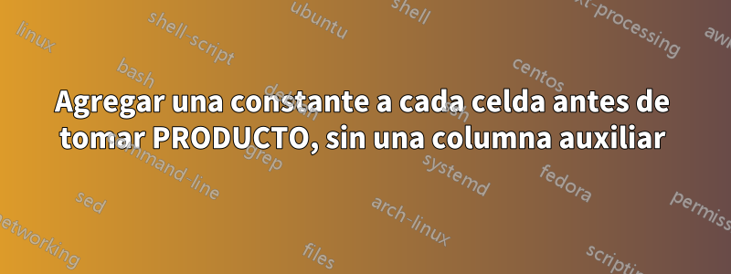 Agregar una constante a cada celda antes de tomar PRODUCTO, sin una columna auxiliar