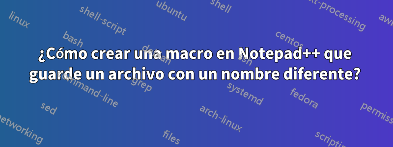 ¿Cómo crear una macro en Notepad++ que guarde un archivo con un nombre diferente?