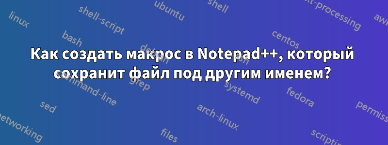 Как создать макрос в Notepad++, который сохранит файл под другим именем?