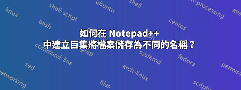 如何在 Notepad++ 中建立巨集將檔案儲存為不同的名稱？