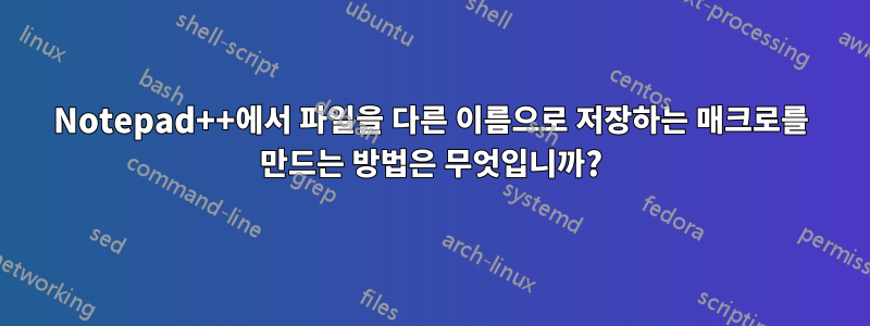 Notepad++에서 파일을 다른 이름으로 저장하는 매크로를 만드는 방법은 무엇입니까?