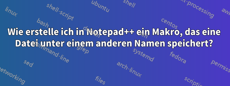 Wie erstelle ich in Notepad++ ein Makro, das eine Datei unter einem anderen Namen speichert?