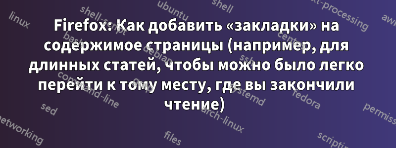 Firefox: Как добавить «закладки» на содержимое страницы (например, для длинных статей, чтобы можно было легко перейти к тому месту, где вы закончили чтение) 