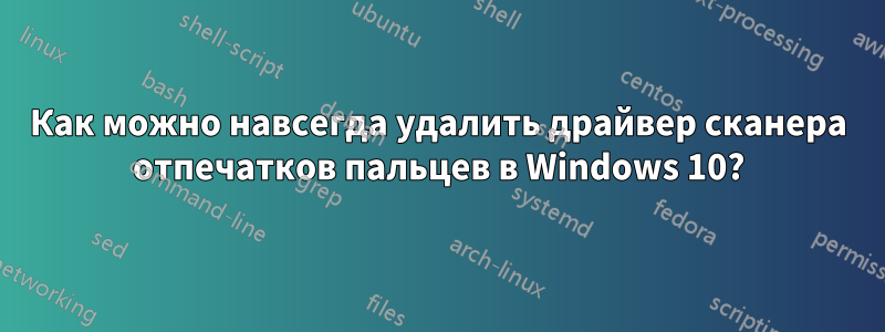 Как можно навсегда удалить драйвер сканера отпечатков пальцев в Windows 10?