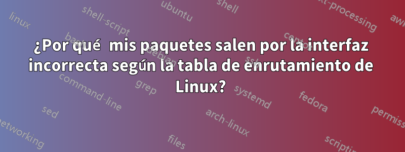 ¿Por qué mis paquetes salen por la interfaz incorrecta según la tabla de enrutamiento de Linux?