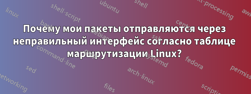 Почему мои пакеты отправляются через неправильный интерфейс согласно таблице маршрутизации Linux?