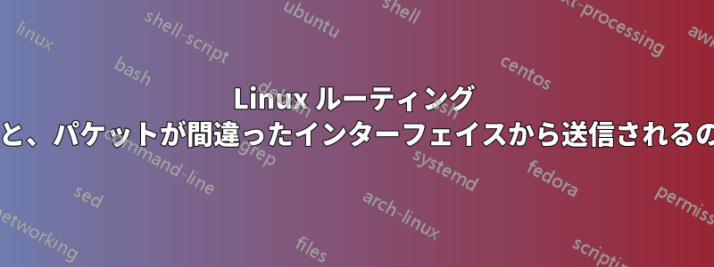 Linux ルーティング テーブルによると、パケットが間違ったインターフェイスから送信されるのはなぜですか?