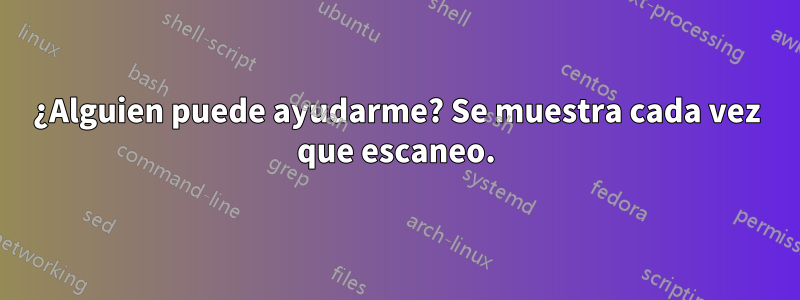 ¿Alguien puede ayudarme? Se muestra cada vez que escaneo.