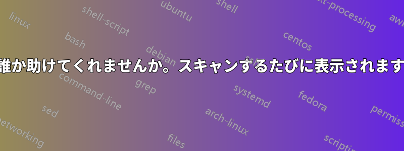 誰か助けてくれませんか。スキャンするたびに表示されます