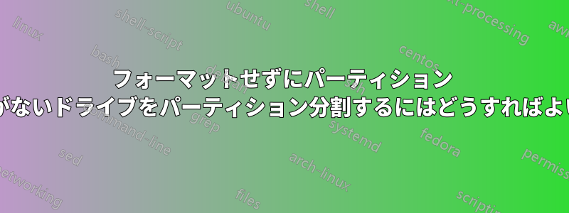 フォーマットせずにパーティション テーブルがないドライブをパーティション分割するにはどうすればよいですか?