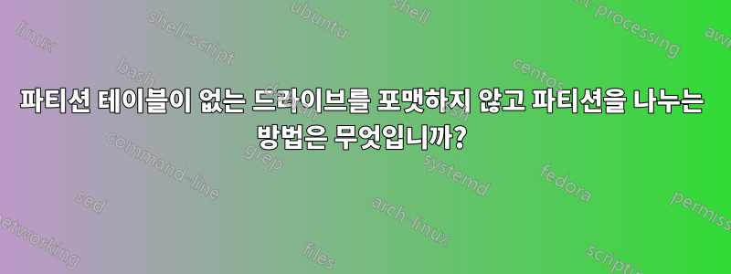 파티션 테이블이 없는 드라이브를 포맷하지 않고 파티션을 나누는 방법은 무엇입니까?