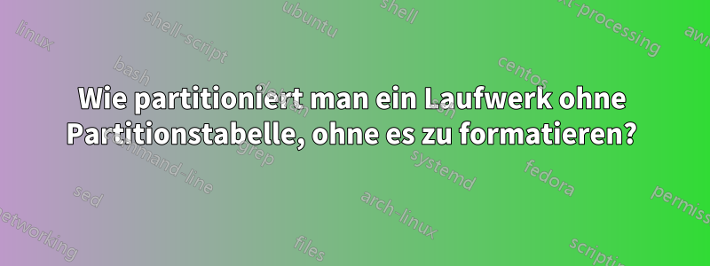 Wie partitioniert man ein Laufwerk ohne Partitionstabelle, ohne es zu formatieren?