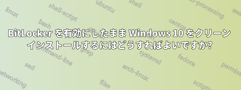 BitLocker を有効にしたまま Windows 10 をクリーン インストールするにはどうすればよいですか?