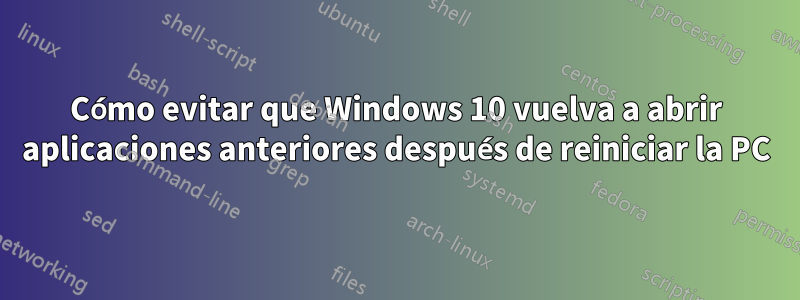 Cómo evitar que Windows 10 vuelva a abrir aplicaciones anteriores después de reiniciar la PC