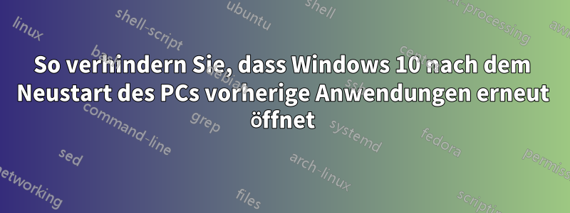 So verhindern Sie, dass Windows 10 nach dem Neustart des PCs vorherige Anwendungen erneut öffnet