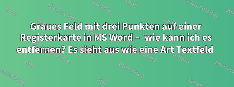 Graues Feld mit drei Punkten auf einer Registerkarte in MS Word – wie kann ich es entfernen? Es sieht aus wie eine Art Textfeld 