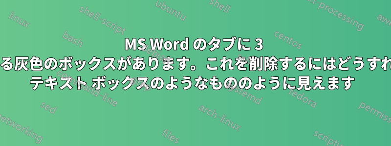 MS Word のタブに 3 つのドットがある灰色のボックスがあります。これを削除するにはどうすればよいですか? テキスト ボックスのようなもののように見えます 