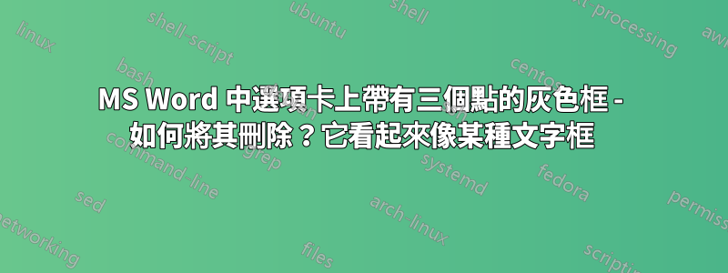 MS Word 中選項卡上帶有三個點的灰色框 - 如何將其刪除？它看起來像某種文字框