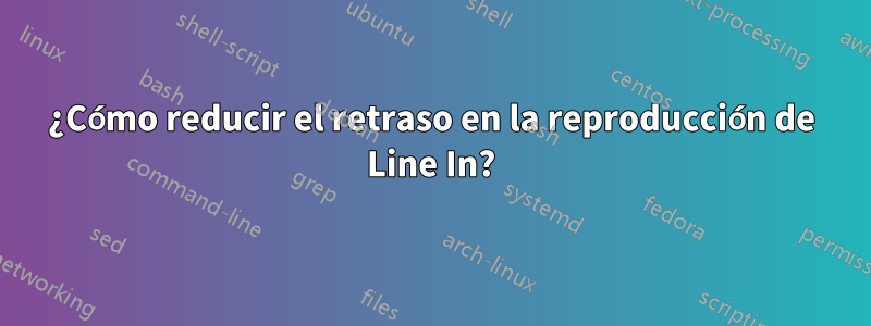 ¿Cómo reducir el retraso en la reproducción de Line In?