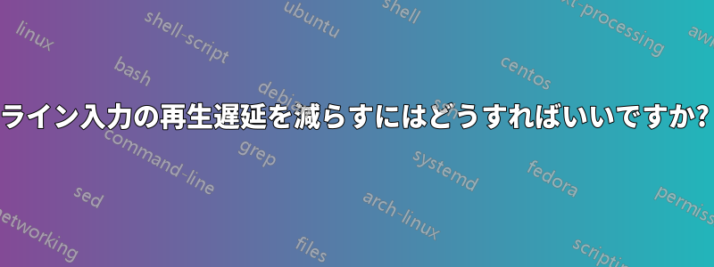 ライン入力の再生遅延を減らすにはどうすればいいですか?