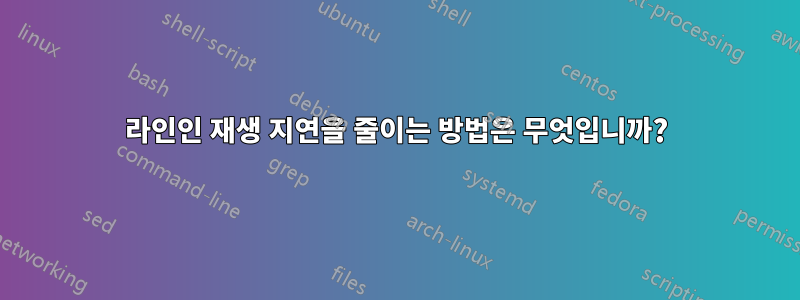 라인인 재생 지연을 줄이는 방법은 무엇입니까?