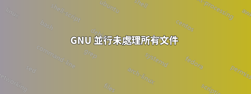 GNU 並行未處理所有文件