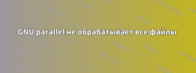 GNU parallel не обрабатывает все файлы