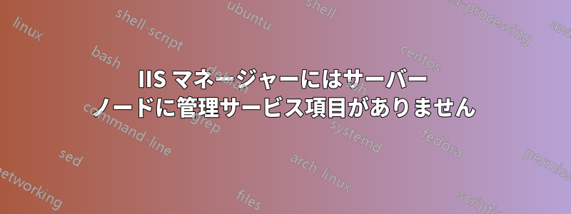 IIS マネージャーにはサーバー ノードに管理サービス項目がありません