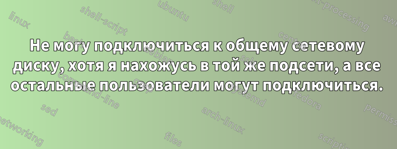 Не могу подключиться к общему сетевому диску, хотя я нахожусь в той же подсети, а все остальные пользователи могут подключиться.