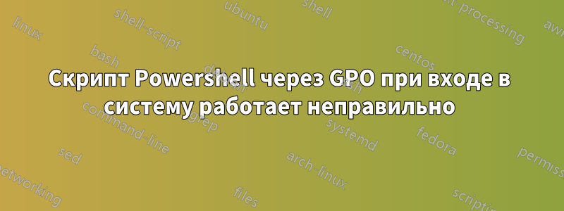 Скрипт Powershell через GPO при входе в систему работает неправильно