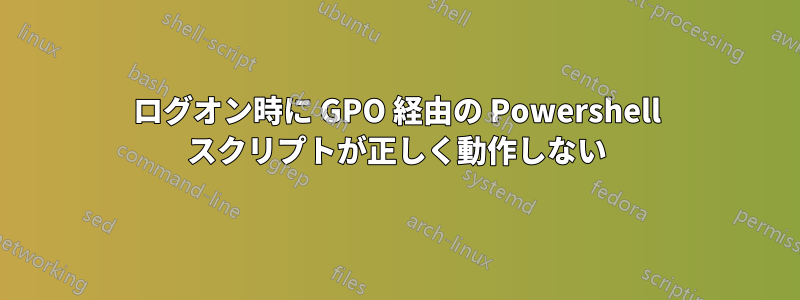 ログオン時に GPO 経由の Powershell スクリプトが正しく動作しない