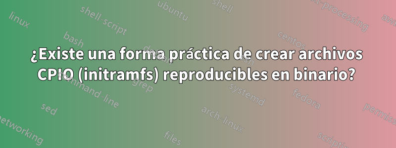 ¿Existe una forma práctica de crear archivos CPIO (initramfs) reproducibles en binario?