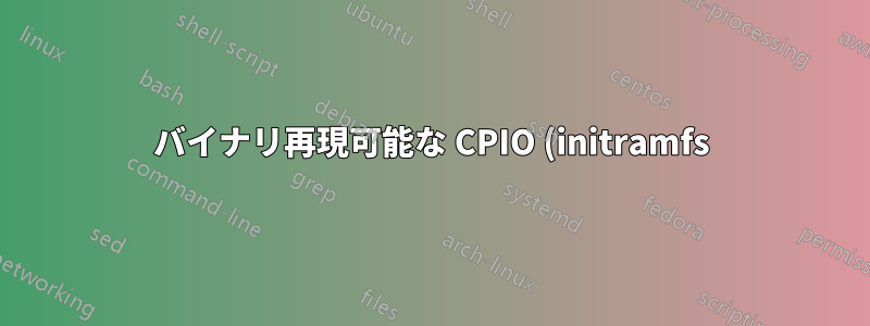 バイナリ再現可能な CPIO (initramfs) アーカイブを作成する実用的な方法はありますか?