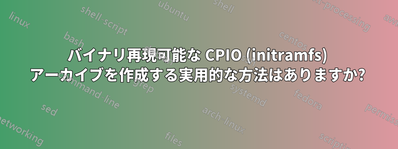 バイナリ再現可能な CPIO (initramfs) アーカイブを作成する実用的な方法はありますか?