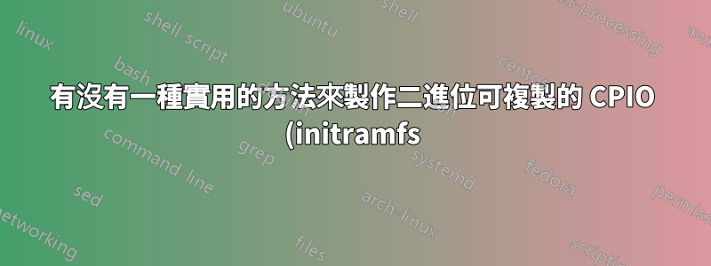有沒有一種實用的方法來製作二進位可複製的 CPIO (initramfs) 存檔?