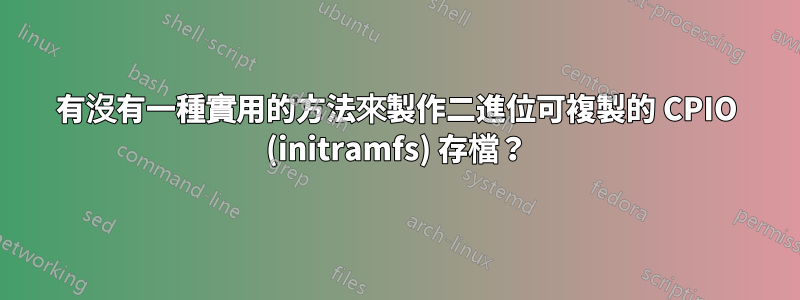 有沒有一種實用的方法來製作二進位可複製的 CPIO (initramfs) 存檔？