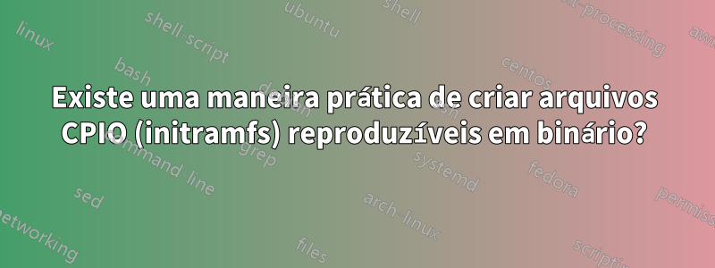 Existe uma maneira prática de criar arquivos CPIO (initramfs) reproduzíveis em binário?